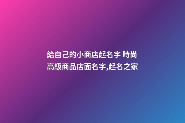 給自己的小商店起名字 時尚高級商品店面名字,起名之家